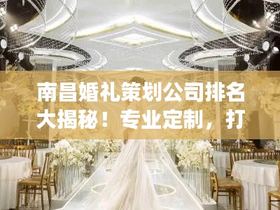 南昌婚禮策劃公司排名大揭秘！專業(yè)定制，打造夢幻婚禮首選！