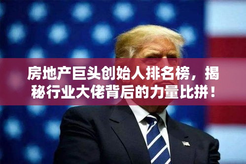 房地產(chǎn)巨頭創(chuàng)始人排名榜，揭秘行業(yè)大佬背后的力量比拼！