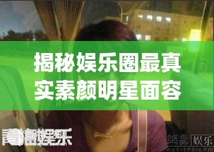 揭秘娛樂圈最真實素顏明星面容，揭秘明星最丑素顏照曝光