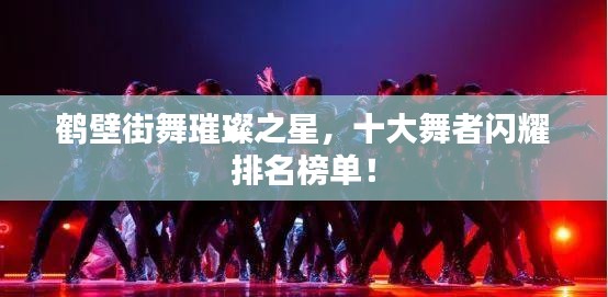 鶴壁街舞璀璨之星，十大舞者閃耀排名榜單！