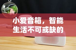 小愛音箱，智能生活不可或缺的伴侶，百度帶你探索其深度魅力