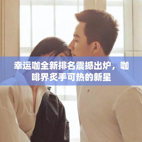 幸運(yùn)咖全新排名震撼出爐，咖啡界炙手可熱的新星