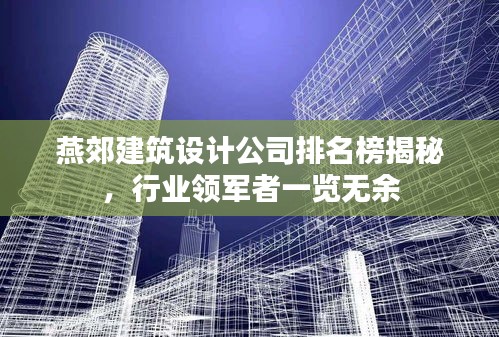 燕郊建筑設(shè)計(jì)公司排名榜揭秘，行業(yè)領(lǐng)軍者一覽無余