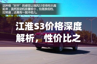 江淮S3價(jià)格深度解析，性價(jià)比之選還是市場(chǎng)新星？