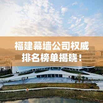 福建幕墻公司權(quán)威排名榜單揭曉！