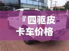 『四驅(qū)皮卡車價(jià)格全解析，最新行情，讓您購(gòu)車無(wú)憂』