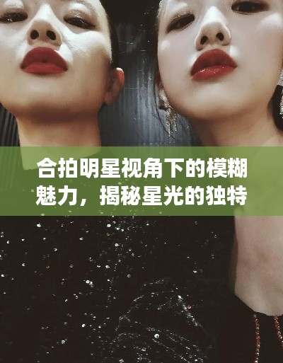 合拍明星視角下的模糊魅力，揭秘星光的獨(dú)特韻味