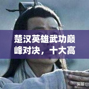 楚漢英雄武功巔峰對決，十大高手排名榜單揭曉！
