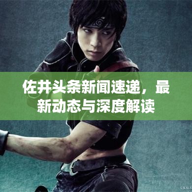 佐井頭條新聞速遞，最新動(dòng)態(tài)與深度解讀