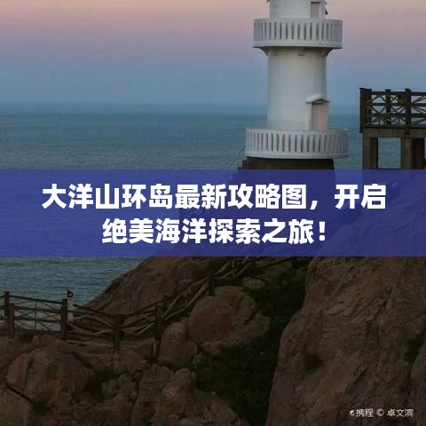 大洋山環(huán)島最新攻略圖，開啟絕美海洋探索之旅！