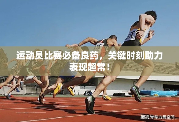 運(yùn)動(dòng)員比賽必備良藥，關(guān)鍵時(shí)刻助力表現(xiàn)超常！