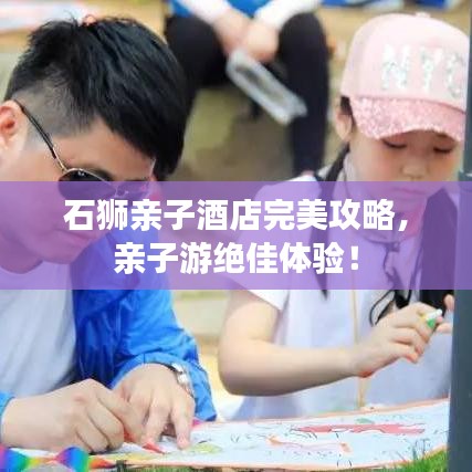 石獅親子酒店完美攻略，親子游絕佳體驗！